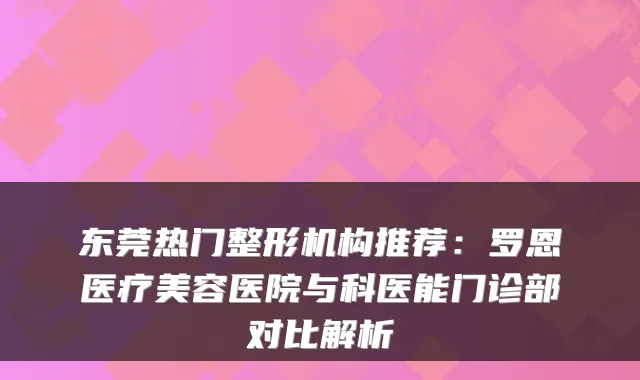 东莞热门整形机构推荐:罗恩医疗美容医院与科医能门诊部对比解析