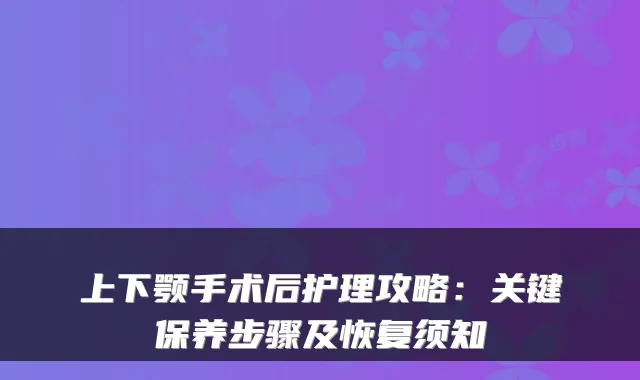 上下颚手术后护理攻略：关键保养步骤及恢复须知