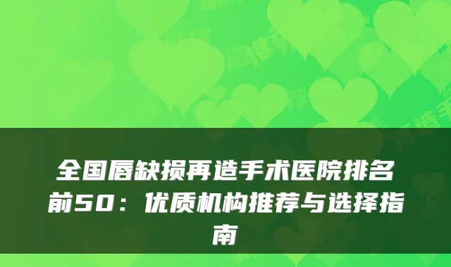 全国唇缺损再造手术医院排名前50：优质机构推荐与选择指南