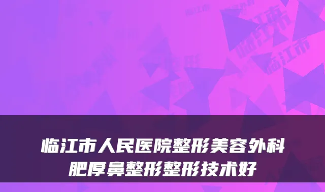 临江市人民医院整形美容外科肥厚鼻整形整形技术好