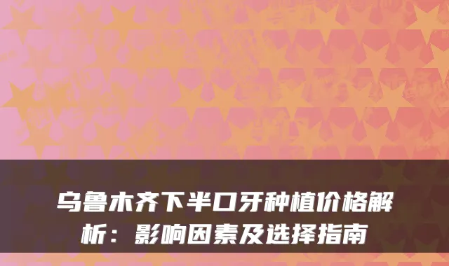 乌鲁木齐下半口牙种植价格解析：影响因素及选择指南