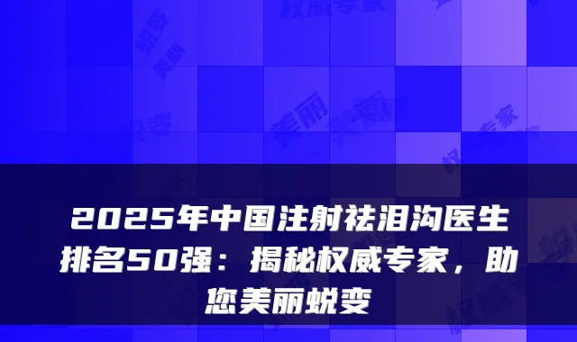 2025年中国注射祛泪沟医生排名50强:揭秘权威专家,助您美丽蜕变