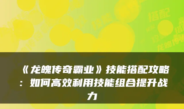 《龙魄传奇霸业》技能搭配攻略:如何高效利用技能组合提升战力