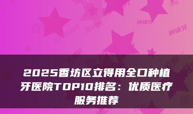 2025香坊区立得用全口种植牙医院TOP10排名：优质医疗服务推荐