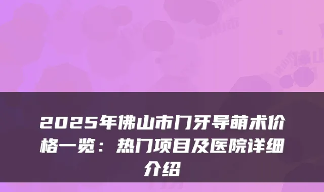 2025年佛山市门牙导萌术价格一览:热门项目及医院详细介绍