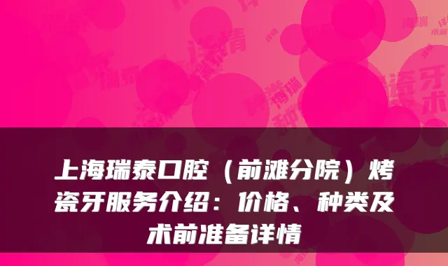 上海瑞泰口腔(前滩分院)烤瓷牙服务介绍:价格、种类及术前准备详情