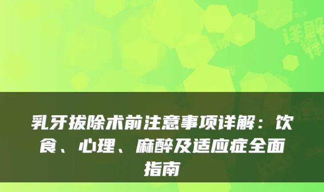 乳牙拔除术前注意事项详解：饮食、心理、麻醉及适应症全面指南