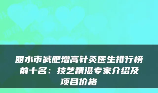 丽水市减肥增高针灸医生排行榜前十名：技艺精湛专家介绍及项目价格