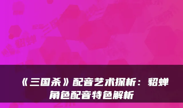 《三国杀》配音艺术探析:貂蝉角色配音特色解析