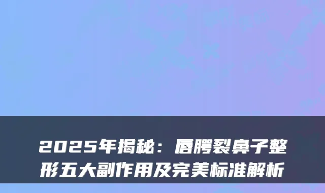 2025年揭秘：唇腭裂鼻子整形五大副作用及标准解析
