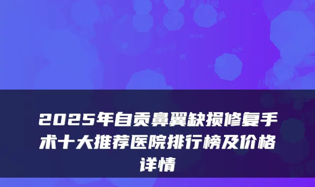 2025年自贡鼻翼缺损修复手术十大推荐医院排行榜及价格详情