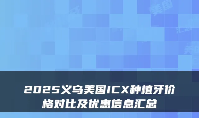 2025义乌美国ICX种植牙价格对比及优惠信息汇总