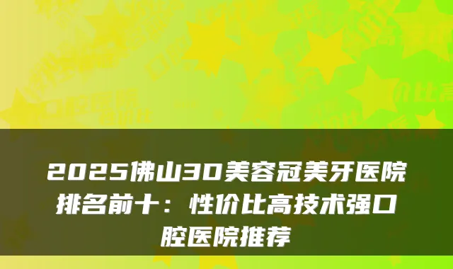 2025佛山3D美容冠美牙医院排名前十:性价比高技术强口腔医院推荐