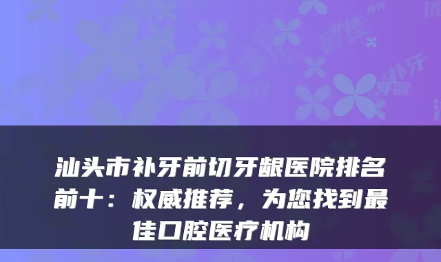 汕头市补牙前切牙龈医院排名前十：权威推荐，为您找到最佳口腔医疗机构