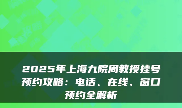2025年上海九院周教授挂号预约攻略：电话、在线、窗口预约全解析