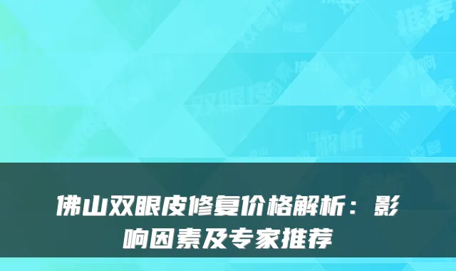 佛山双眼皮修复价格解析：影响因素及专家推荐