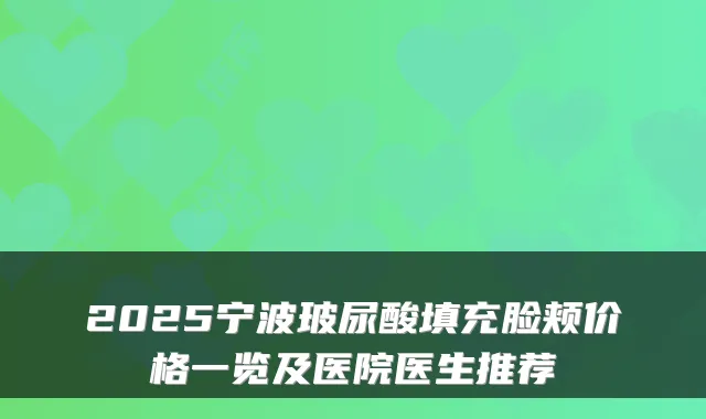 2025宁波玻尿酸填充脸颊价格一览及医院医生推荐