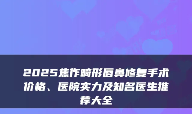 2025焦作畸形唇鼻修复手术价格、医院实力及知名医生推荐大全