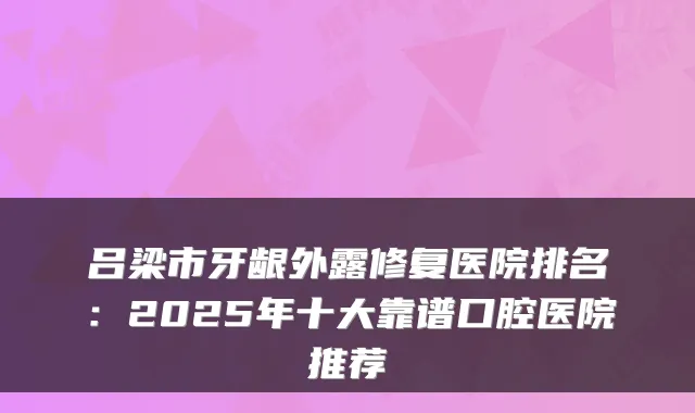 吕梁市牙龈外露修复医院排名：2025年十大靠谱口腔医院推荐
