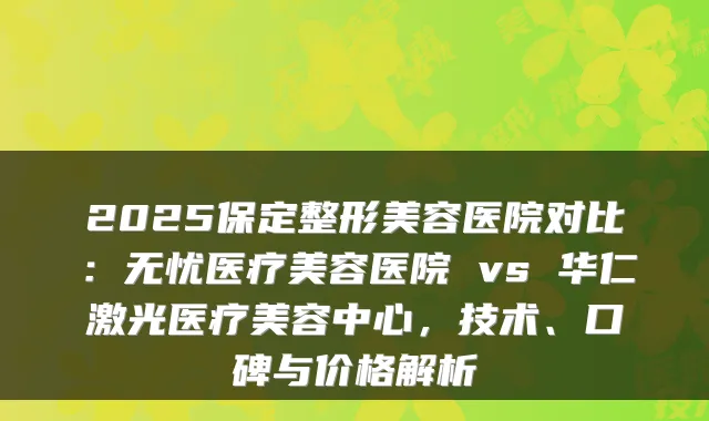 2025保定整形美容医院对比：无忧医疗美容医院 vs 华仁激光医疗美容中心，技术、口碑与价格解析