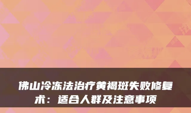 佛山冷冻法黄褐斑失败修复术:适合人群及注意事项