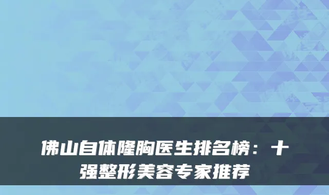 佛山自体隆胸医生排名榜：十强整形美容专家推荐