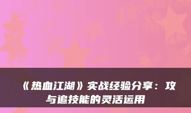 《热血江湖》实战经验分享：攻与追技能的灵活运用