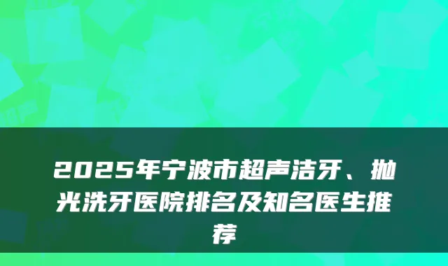 2025年宁波市超声洁牙、抛光洗牙医院排名及知名医生推荐