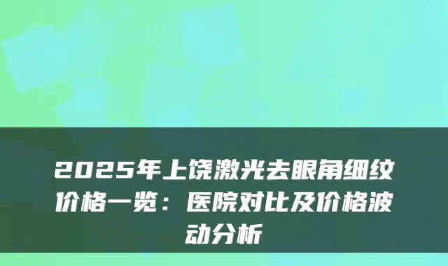 2025年上饶激光去眼角细纹价格一览：医院对比及价格波动分析