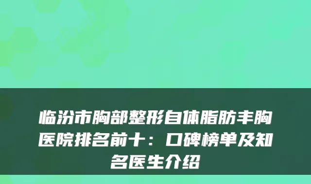 临汾市胸部整形自体脂肪丰胸医院排名前十：口碑榜单及知名医生介绍
