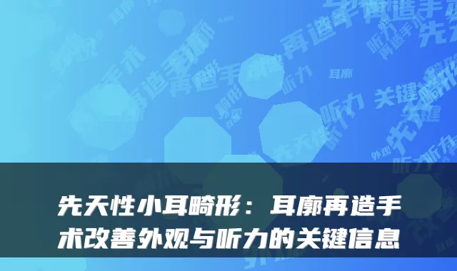先天性小耳畸形：耳廓再造手术改善外观与听力的关键信息