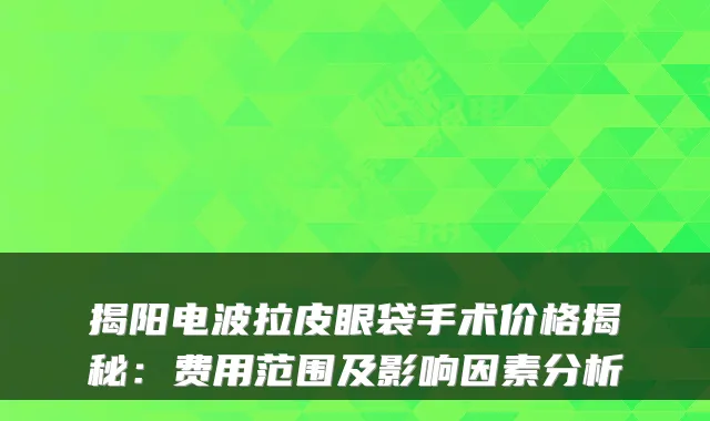 揭阳电波拉皮眼袋手术价格揭秘：费用范围及影响因素分析