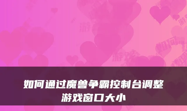 如何通过魔兽争霸控制台调整游戏窗口大小