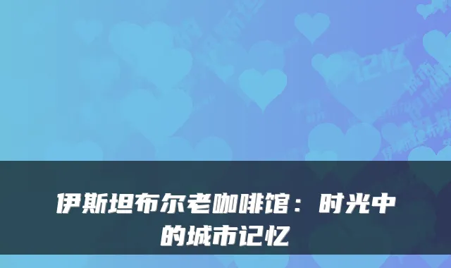 伊斯坦布尔老咖啡馆：时光中的城市记忆