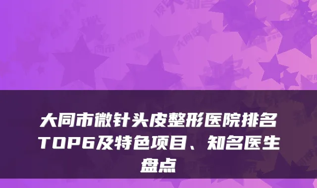 大同市微针头皮整形医院排名TOP6及特色项目、知名医生盘点