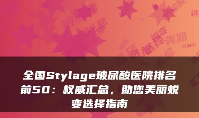 全国Stylage玻尿酸医院排名前50：汇总，助您美丽蜕变选择指南