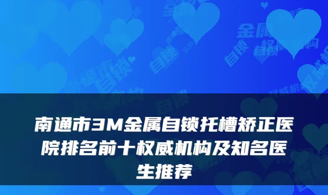 南通市3M金属自锁托槽矫正医院排名前十权威机构及知名医生推荐