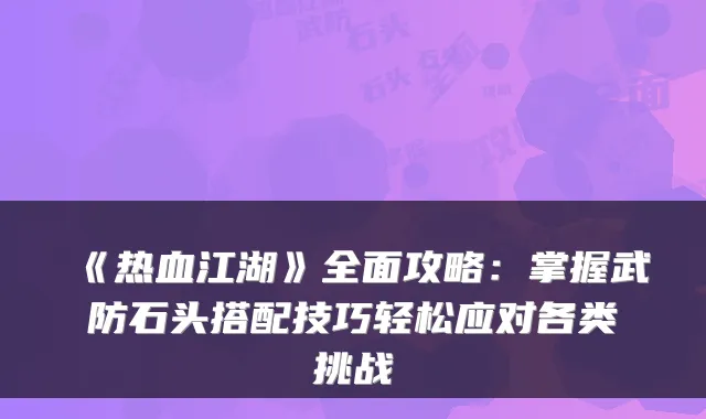 《热血江湖》全面攻略：掌握武防石头搭配技巧轻松应对各类挑战