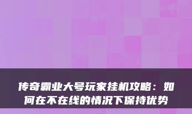 传奇霸业大号玩家挂机攻略：如何在不在线的情况下保持优势