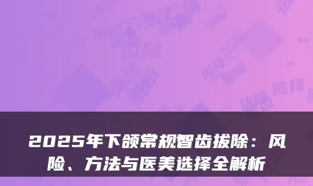 2025年下颌常规智齿拔除：风险、方法与医美选择全解析