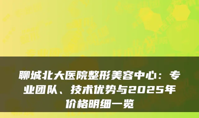 聊城北大医院整形美容中心:专业团队、技术优势与2025年价格明细一览