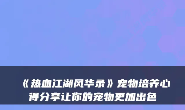 《热血江湖风华录》宠物培养心得分享让你的宠物更加出色