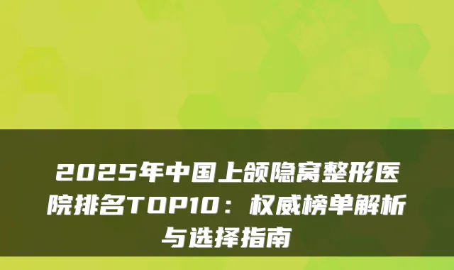 2025年中国上颌隐窝整形医院排名TOP10:权威榜单解析与选择指南
