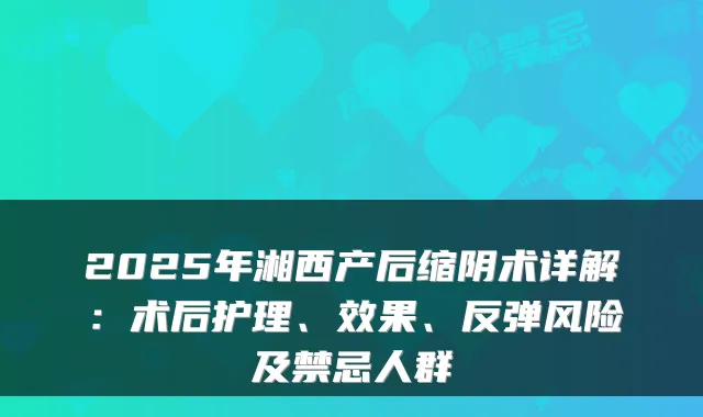 2025年湘西产后缩阴术详解:术后护理、效果、反弹风险及禁忌人群