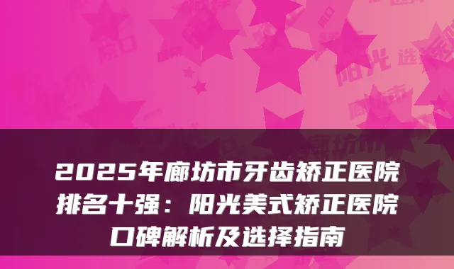 2025年廊坊市牙齿矫正医院排名十强：阳光美式矫正医院口碑解析及选择指南