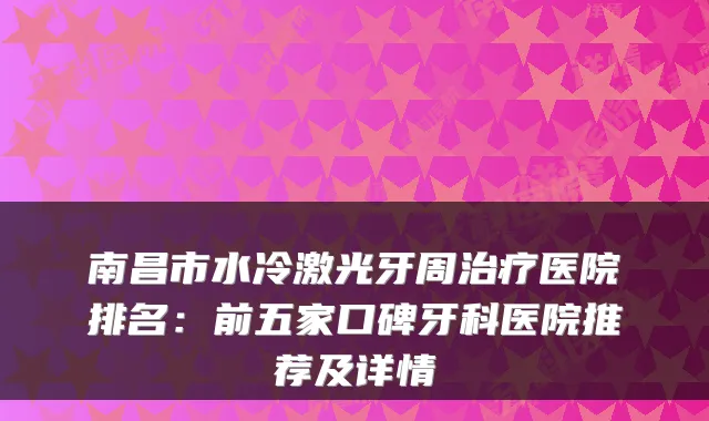 南昌市水冷激光牙周治疗医院排名：前五家口碑牙科医院推荐及详情