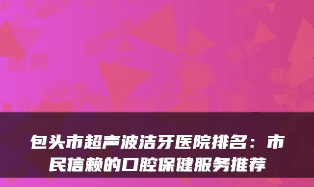包头市超声波洁牙医院排名：市民信赖的口腔保健服务推荐
