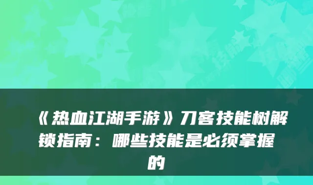 《热血江湖手游》刀客技能树解锁指南:哪些技能是必须掌握的