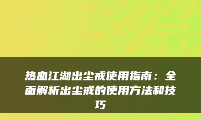 热血江湖出尘戒使用指南：全面解析出尘戒的使用方法和技巧