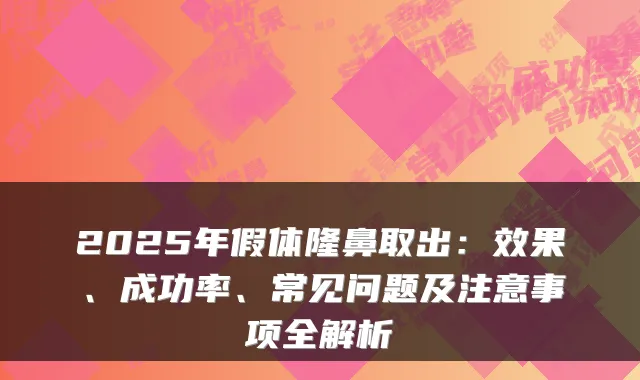 2025年假体隆鼻取出：效果、成功率、常见问题及注意事项全解析